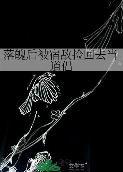 落魄后被宿敌捡回去当道侣by晋江