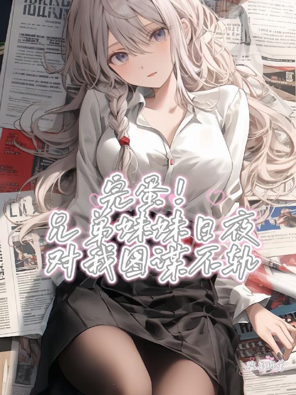 完蛋!兄弟妹妹日夜对我图谋不轨TXT百度