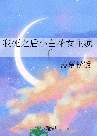 我死之后小白花女主疯了是哪一章