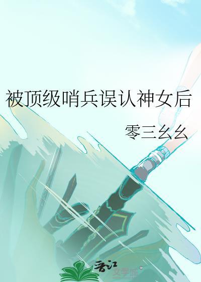 被顶级哨兵误认神女后类别穿越作者 零三幺幺