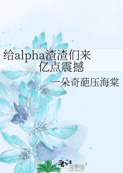 给alpha渣渣们来亿点震撼by一只奇葩压海棠txt