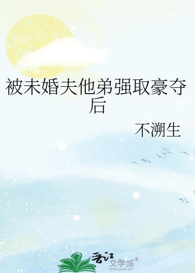 被未婚夫兄长抢娶后全文阅读无弹窗