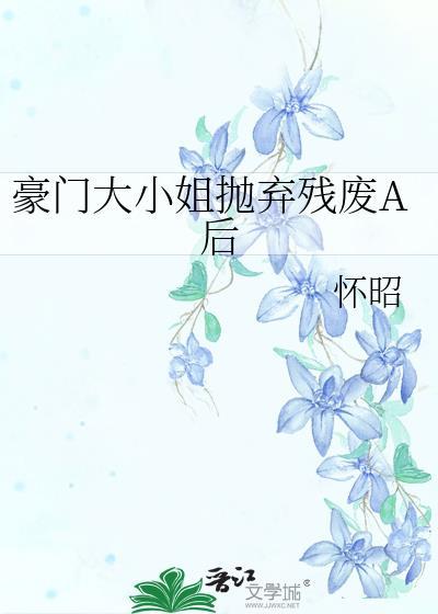 豪门大小姐抛弃残废A后怀昭完整版