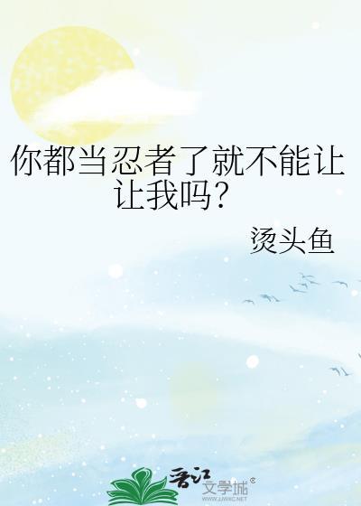你都当忍者了就不能让让我吗全文阅读