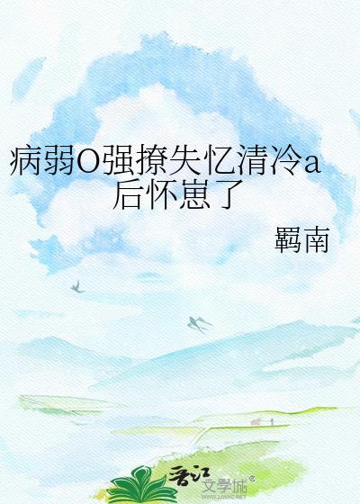 病弱o强撩失忆清冷A后怀崽了全文免费阅读