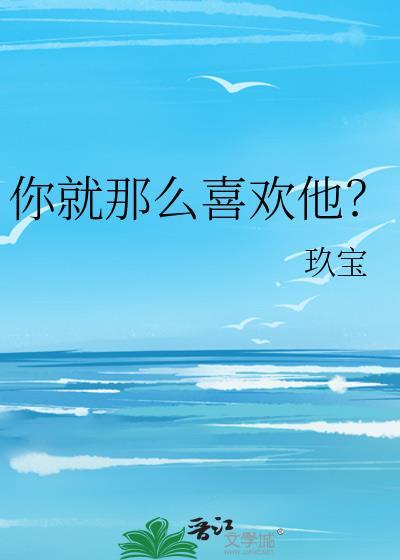 你就那么喜欢他?玖宝