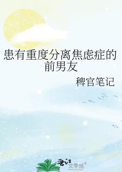 患有重度分离焦虑症的前男友txt