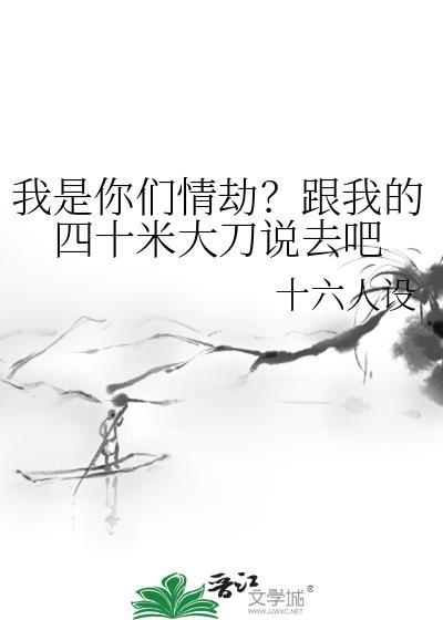 我是你们情劫跟我的四十米大刀说去吧晋江
