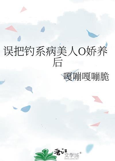 误把钓系病美人o娇养后 嘎嘣嘎嘣脆