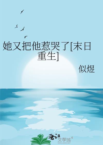 她又把他惹哭了末日重生林衍之颜岁
